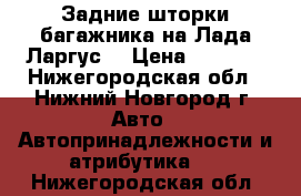 Задние шторки багажника на Лада Ларгус  › Цена ­ 1 000 - Нижегородская обл., Нижний Новгород г. Авто » Автопринадлежности и атрибутика   . Нижегородская обл.